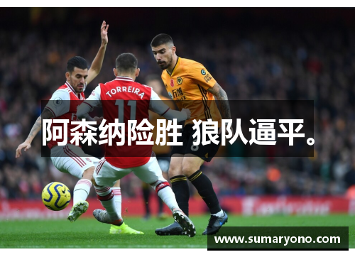 阿森纳险胜 狼队逼平。