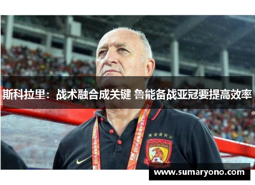 斯科拉里：战术融合成关键 鲁能备战亚冠要提高效率